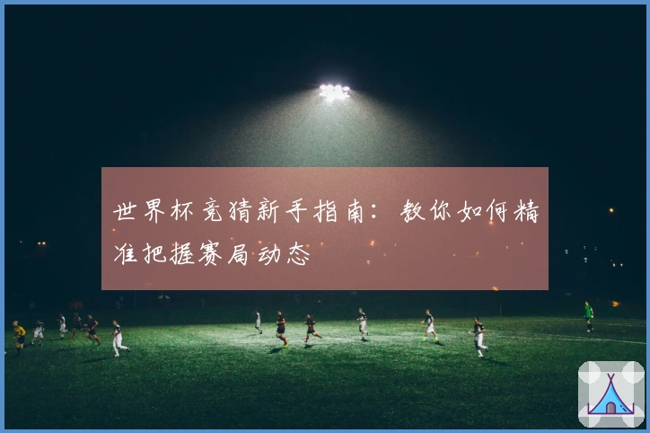 世界杯竞猜新手指南：教你如何精准把握赛局动态