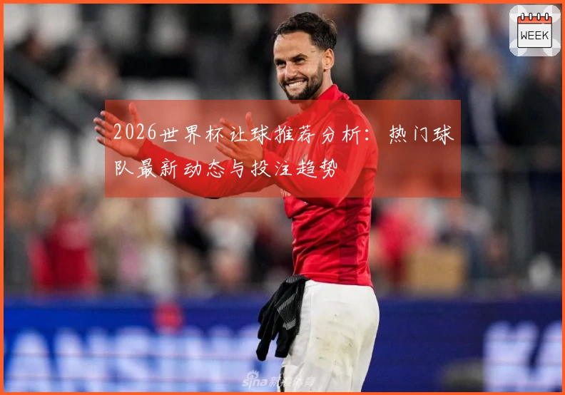 2026世界杯让球推荐分析：热门球队最新动态与投注趋势
