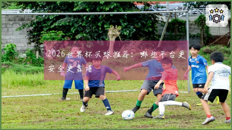 2026世界杯买球推荐：哪些平台更安全更靠谱