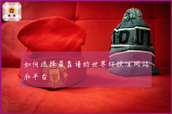 如何选择最靠谱的世界杯投注网站和平台