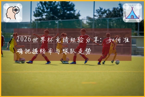 2026世界杯竞猜经验分享：如何准确把握赔率与球队走势