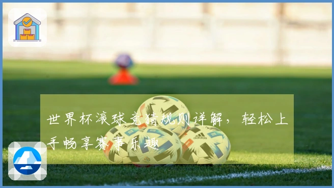 世界杯滚球竞猜规则详解，轻松上手畅享赛事乐趣