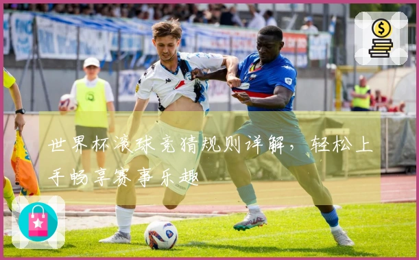 世界杯滚球竞猜规则详解，轻松上手畅享赛事乐趣