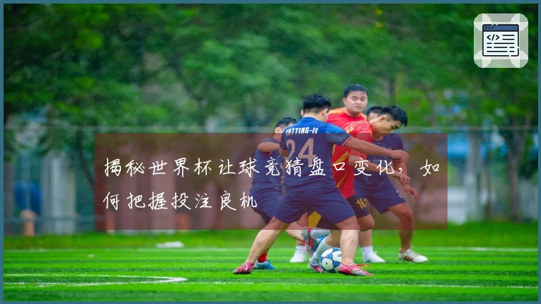 揭秘世界杯让球竞猜盘口变化，如何把握投注良机