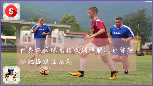 世界杯买球竞猜规则详解：让你轻松把握投注诀窍