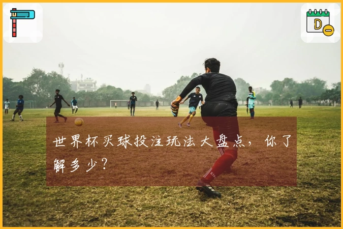 世界杯买球投注玩法大盘点，你了解多少？