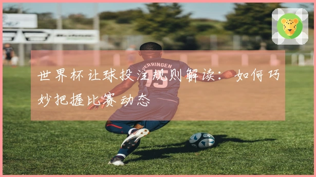 世界杯让球投注规则解读：如何巧妙把握比赛动态