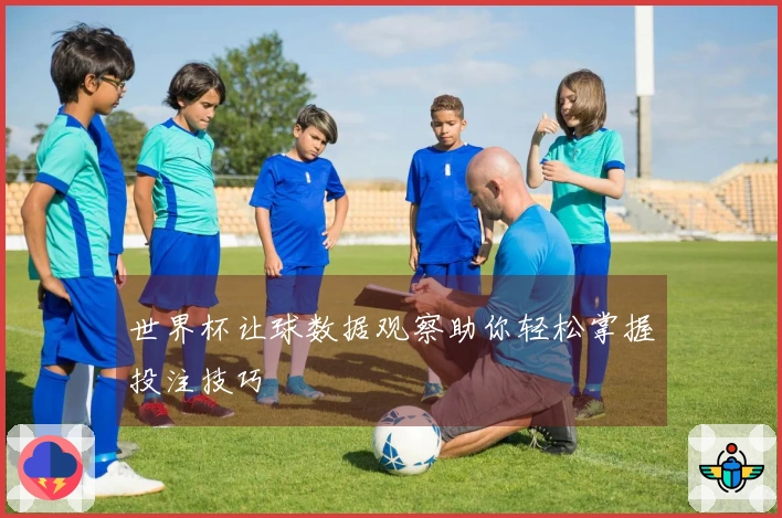 世界杯让球数据观察助你轻松掌握投注技巧