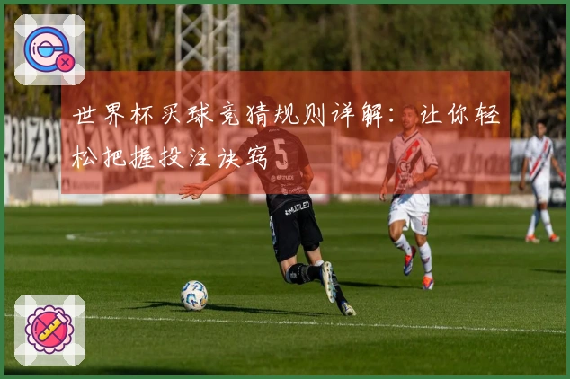 世界杯买球竞猜规则详解：让你轻松把握投注诀窍