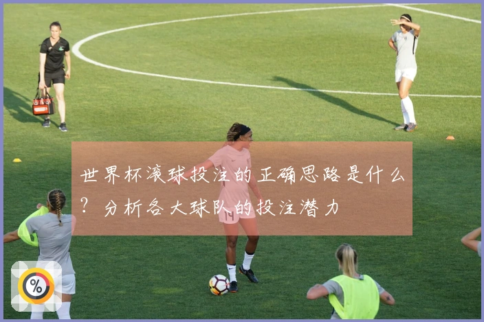 世界杯滚球投注的正确思路是什么？分析各大球队的投注潜力