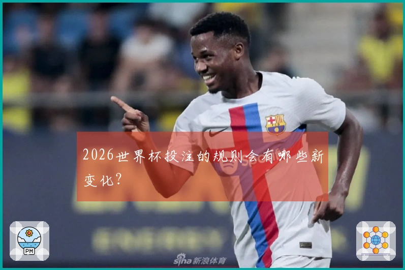 2026世界杯投注的规则会有哪些新变化？