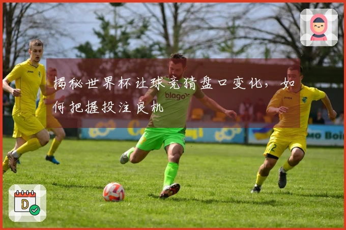揭秘世界杯让球竞猜盘口变化，如何把握投注良机
