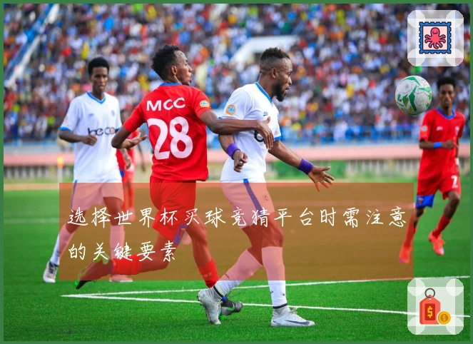 选择世界杯买球竞猜平台时需注意的关键要素