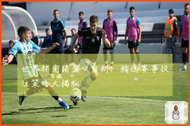 世界杯竞猜盘口分析：精选赛事投注策略大揭秘