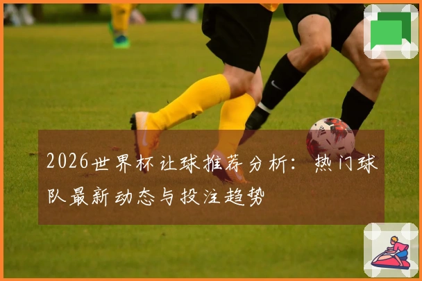 2026世界杯让球推荐分析：热门球队最新动态与投注趋势