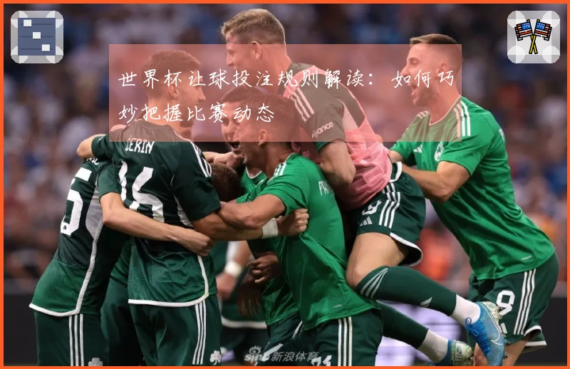 世界杯让球投注规则解读：如何巧妙把握比赛动态