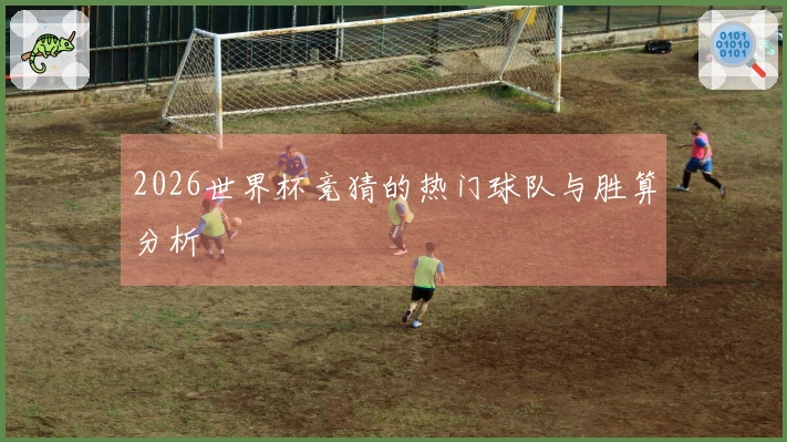 2026世界杯竞猜的热门球队与胜算分析